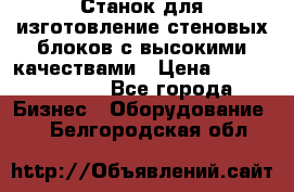  Станок для изготовление стеновых блоков с высокими качествами › Цена ­ 311 592 799 - Все города Бизнес » Оборудование   . Белгородская обл.